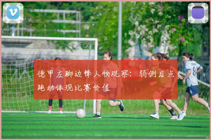 德甲左脚边锋人物观察:弱侧后点跑动体现比赛价值