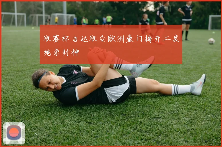 联赛杯吉达联合欧洲豪门梅开二度绝杀封神