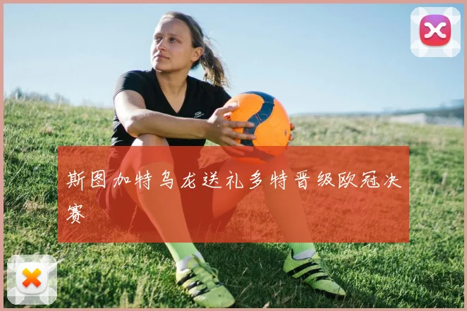 斯图加特乌龙送礼多特晋级欧冠决赛