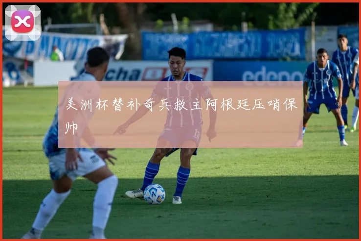 美洲杯替补奇兵救主阿根廷压哨保帅