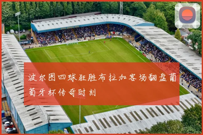 波尔图四球狂胜布拉加客场翻盘葡萄牙杯传奇时刻