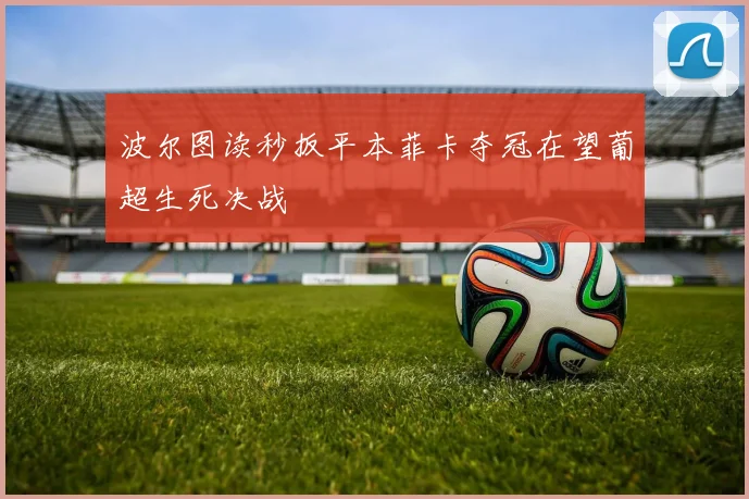 波尔图读秒扳平本菲卡夺冠在望葡超生死决战