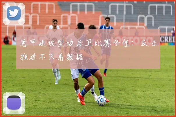 意甲进攻型边后卫比赛价值:反击推进不只看数据