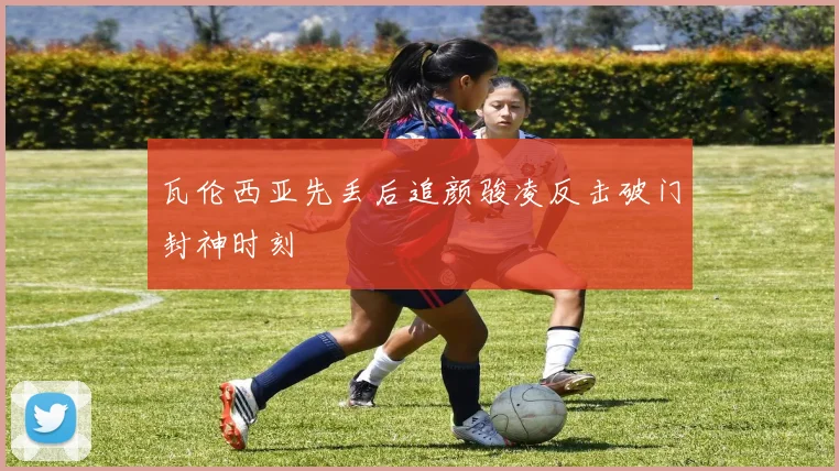 瓦伦西亚先丢后追颜骏凌反击破门封神时刻