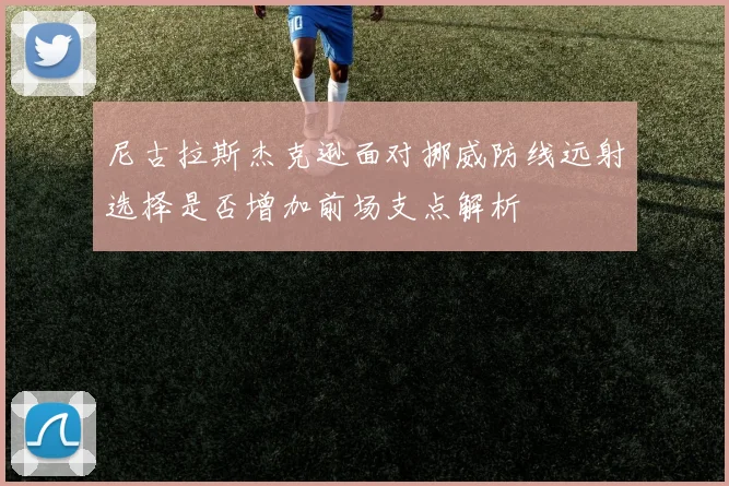 尼古拉斯杰克逊面对挪威防线远射选择是否增加前场支点解析