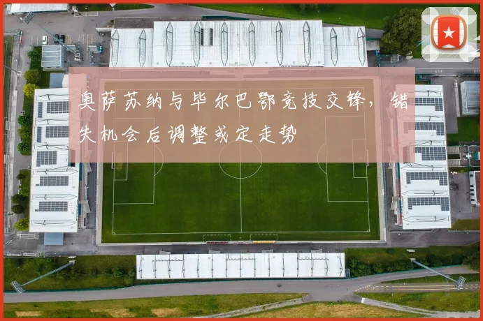 奥萨苏纳与毕尔巴鄂竞技交锋,错失机会后调整或定走势
