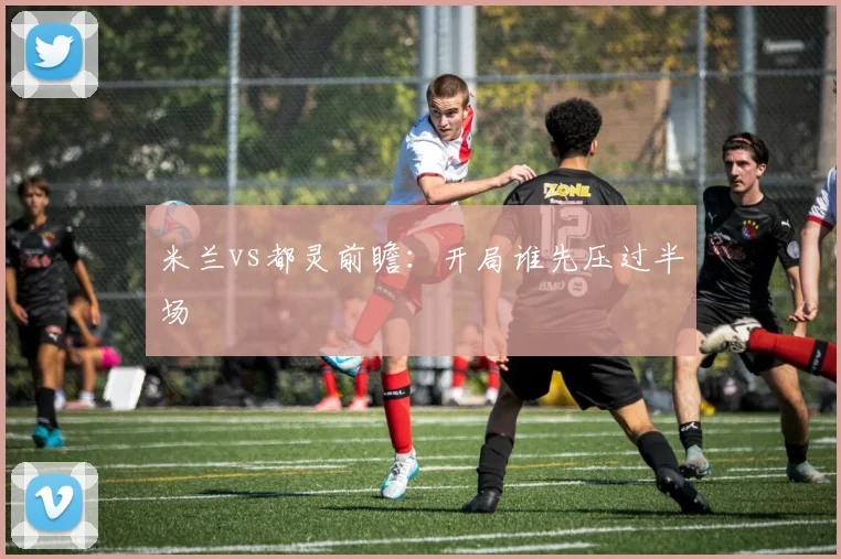 米兰vs都灵前瞻：开局谁先压过半场
