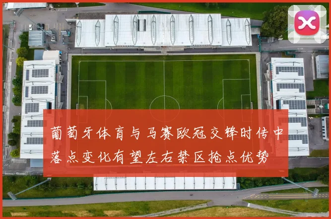 葡萄牙体育与马赛欧冠交锋时传中落点变化有望左右禁区抢点优势