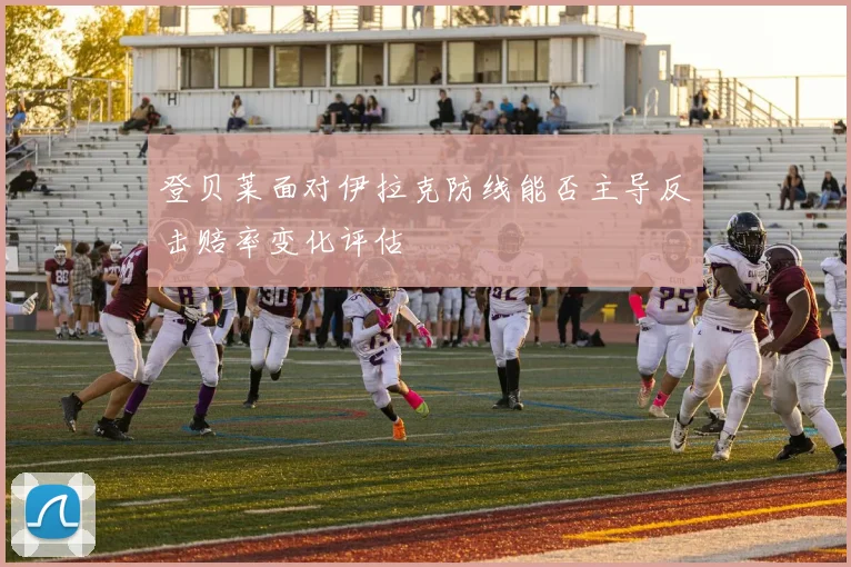 登贝莱面对伊拉克防线能否主导反击赔率变化评估