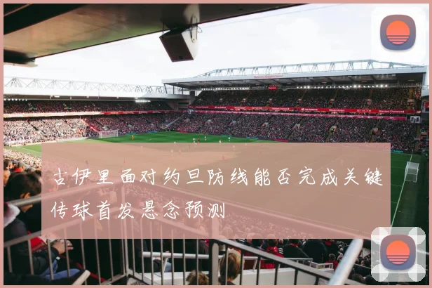 古伊里面对约旦防线能否完成关键传球首发悬念预测