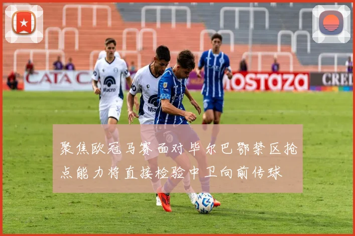 聚焦欧冠马赛面对毕尔巴鄂禁区抢点能力将直接检验中卫向前传球