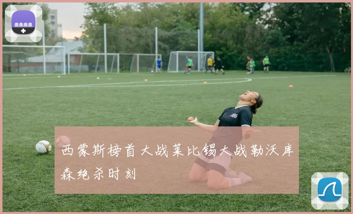 西蒙斯榜首大战莱比锡大战勒沃库森绝杀时刻