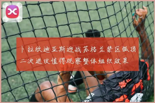 卜拉欣迪亚斯迎战苏格兰禁区弧顶二次进攻值得观察整体组织效果