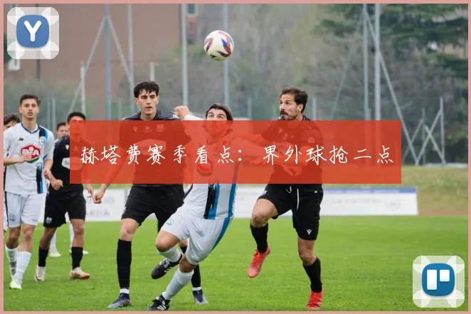 赫塔费赛季看点：界外球抢二点