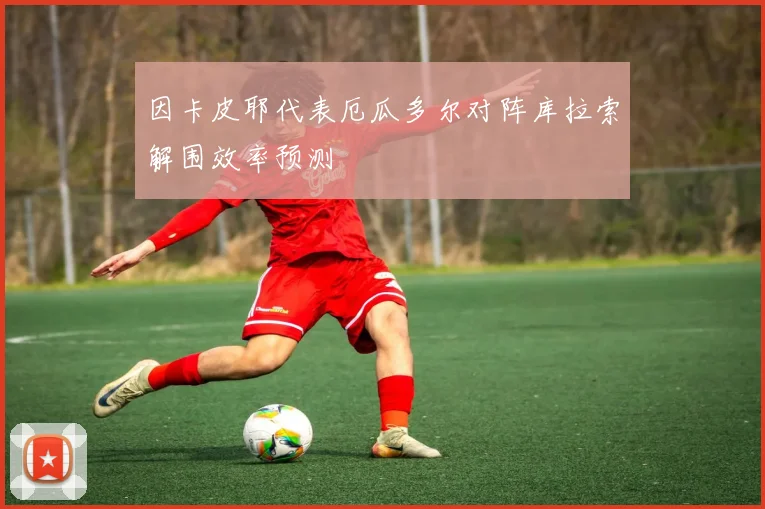 因卡皮耶代表厄瓜多尔对阵库拉索解围效率预测