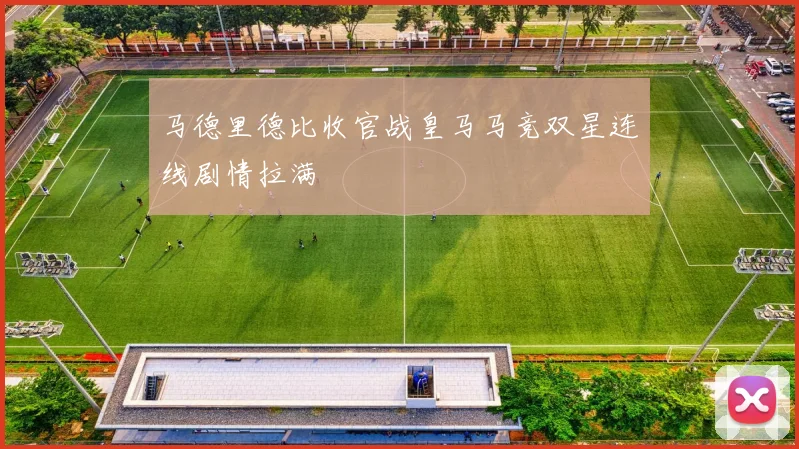 马德里德比收官战皇马马竞双星连线剧情拉满