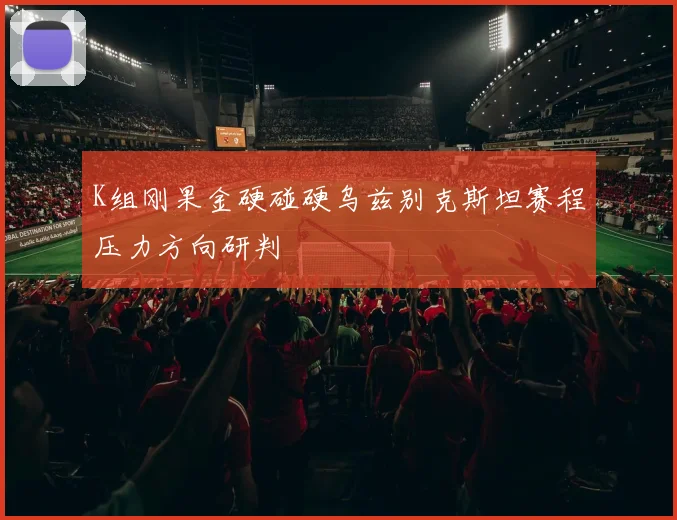 K组刚果金硬碰硬乌兹别克斯坦赛程压力方向研判