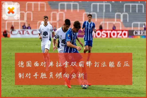 德国面对库拉索双前锋打法能否压制对手胜负倾向分析