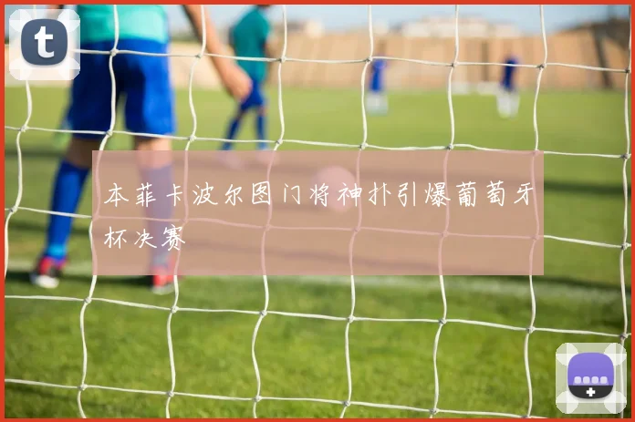 本菲卡波尔图门将神扑引爆葡萄牙杯决赛