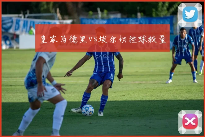 皇家马德里vs埃尔切控球较量