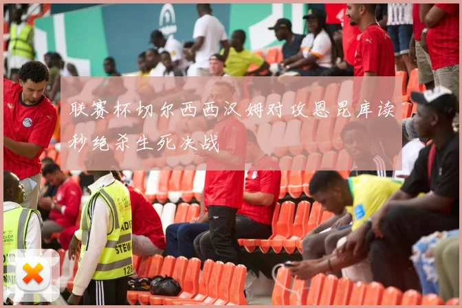 联赛杯切尔西西汉姆对攻恩昆库读秒绝杀生死决战