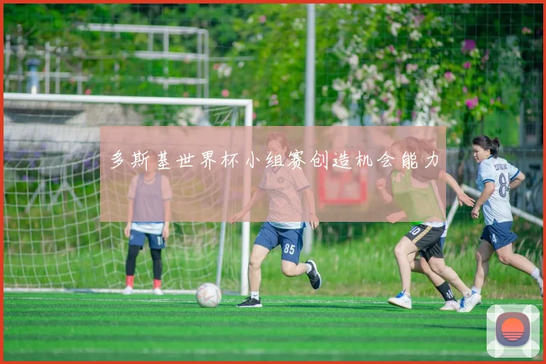 多斯基世界杯小组赛创造机会能力