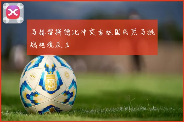 马赫雷斯德比冲突吉达国民黑马挑战绝境反击