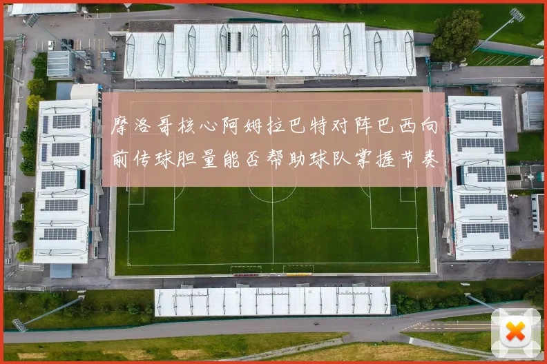 摩洛哥核心阿姆拉巴特对阵巴西向前传球胆量能否帮助球队掌握节奏