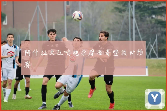 阿什拉夫压哨绝杀摩洛哥登顶世预赛