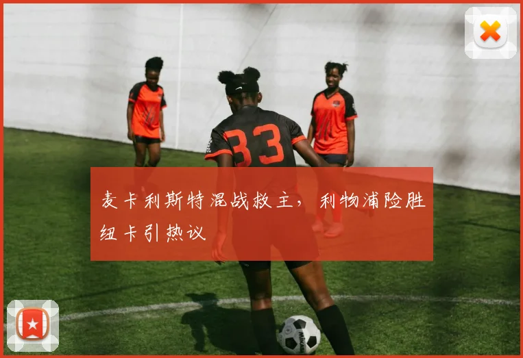 麦卡利斯特混战救主，利物浦险胜纽卡引热议