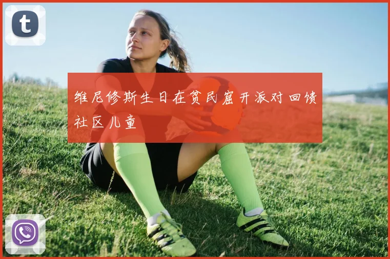 维尼修斯生日在贫民窟开派对回馈社区儿童