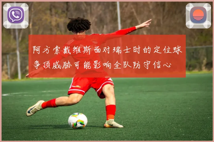 阿方索戴维斯面对瑞士时的定位球争顶威胁可能影响全队防守信心