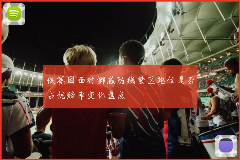 侯赛因面对挪威防线禁区跑位是否占优赔率变化盘点