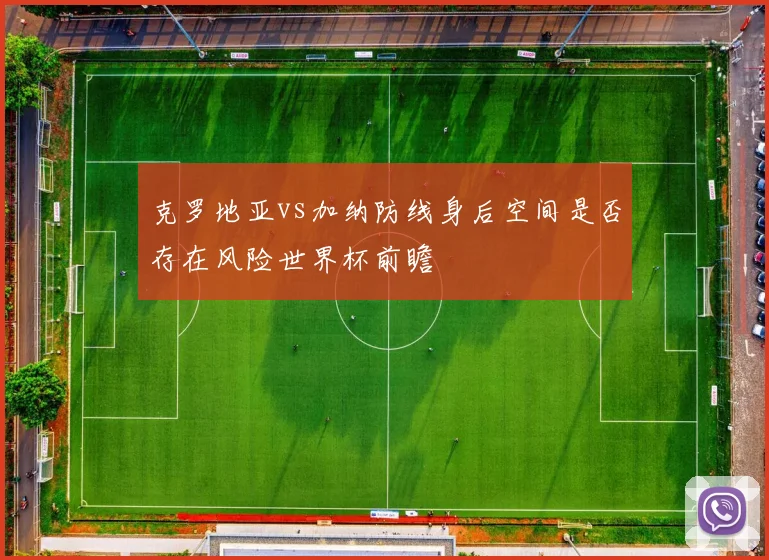 克罗地亚vs加纳防线身后空间是否存在风险世界杯前瞻