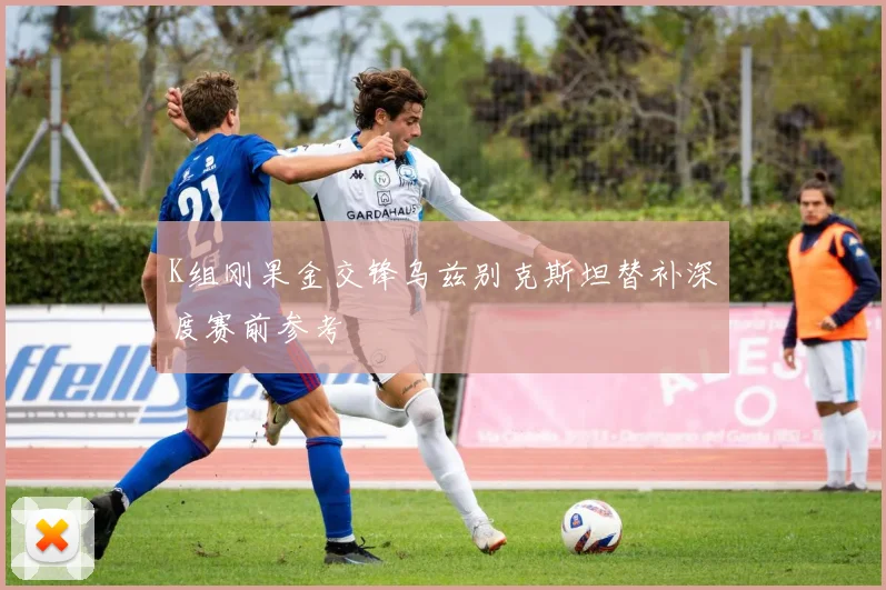 K组刚果金交锋乌兹别克斯坦替补深度赛前参考