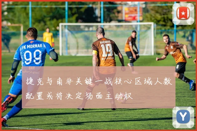 捷克与南非关键一战核心区域人数配置或将决定场面主动权