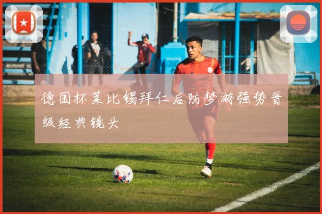 德国杯莱比锡拜仁后防梦游强势晋级经典镜头