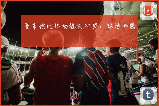 曼市德比终场爆发冲突，球迷沸腾