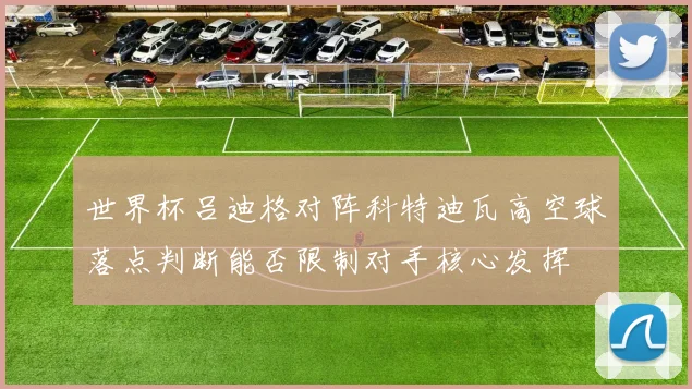 世界杯吕迪格对阵科特迪瓦高空球落点判断能否限制对手核心发挥