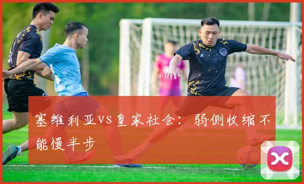 塞维利亚vs皇家社会：弱侧收缩不能慢半步