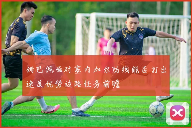 姆巴佩面对塞内加尔防线能否打出速度优势边路任务前瞻