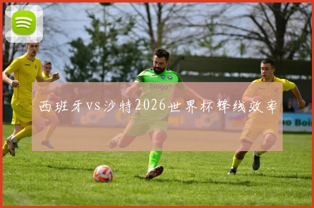 西班牙vs沙特2026世界杯锋线效率