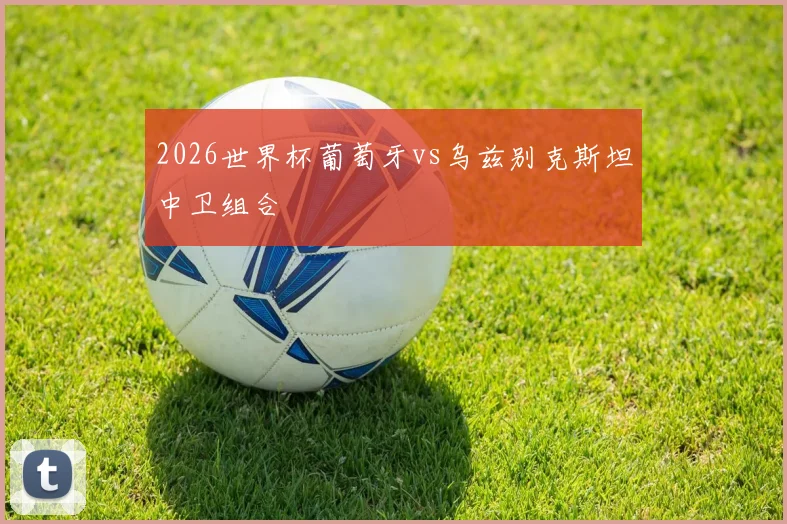 2026世界杯葡萄牙vs乌兹别克斯坦中卫组合