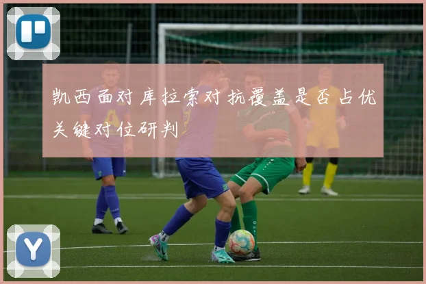 凯西面对库拉索对抗覆盖是否占优关键对位研判