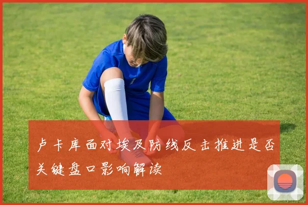 卢卡库面对埃及防线反击推进是否关键盘口影响解读