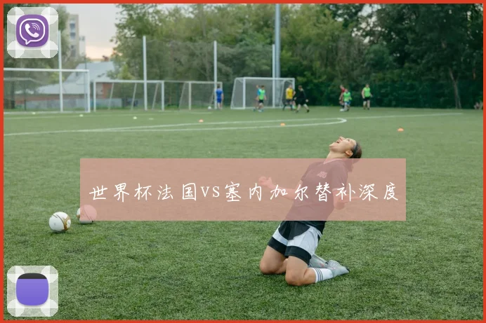 世界杯法国vs塞内加尔替补深度