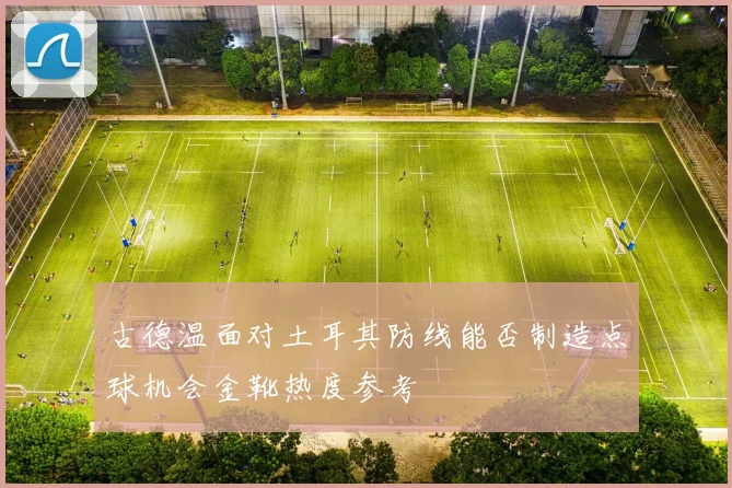 古德温面对土耳其防线能否制造点球机会金靴热度参考