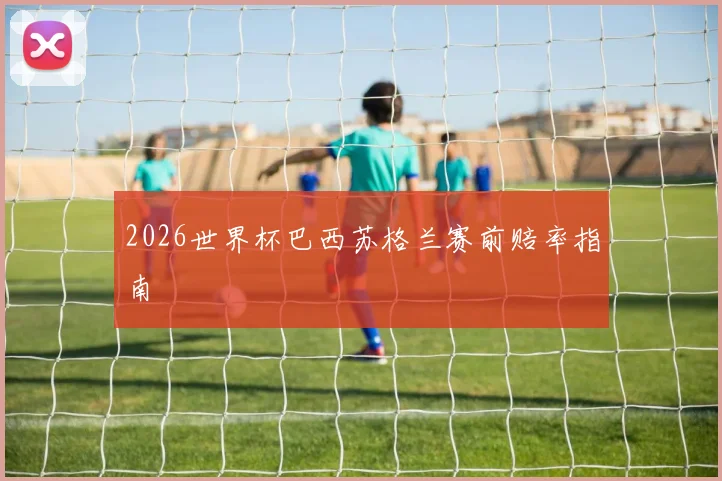 2026世界杯巴西苏格兰赛前赔率指南