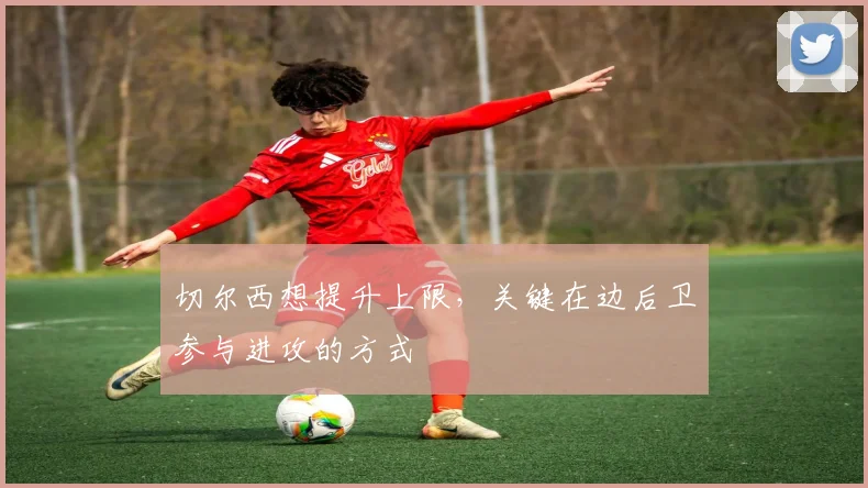 切尔西想提升上限，关键在边后卫参与进攻的方式