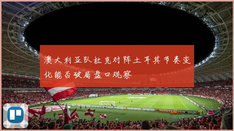 澳大利亚队杜克对阵土耳其节奏变化能否破局盘口观察